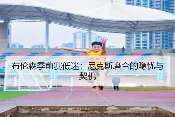 布伦森季前赛低迷：尼克斯磨合的隐忧与契机
